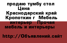 продаю тумбу стол › Цена ­ 2 500 - Краснодарский край, Кропоткин г. Мебель, интерьер » Прочая мебель и интерьеры   